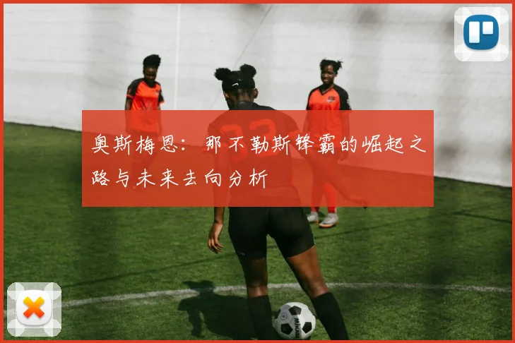 奥斯梅恩：那不勒斯锋霸的崛起之路与未来去向分析