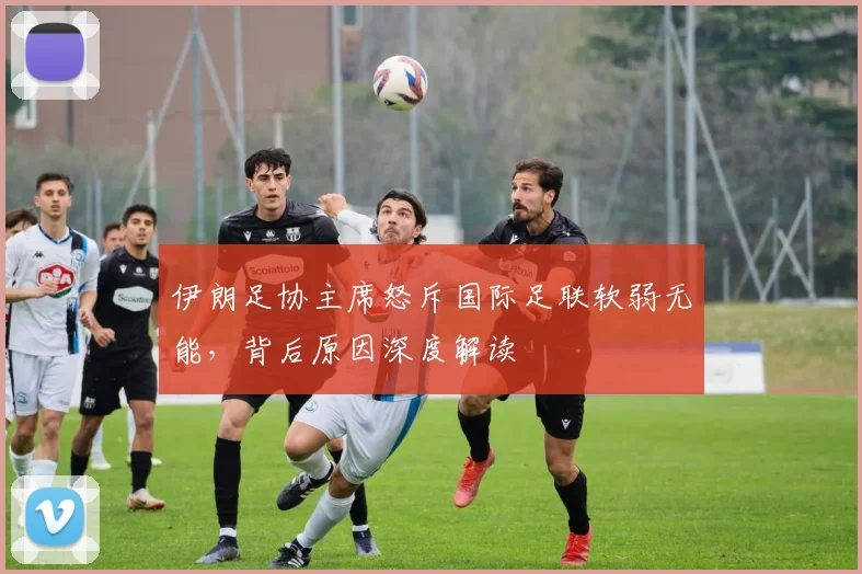 伊朗足协主席怒斥国际足联软弱无能，背后原因深度解读