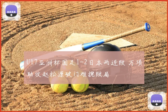 U17亚洲杯国足1-2日本两连败 万项助攻赵松源破门难挽败局