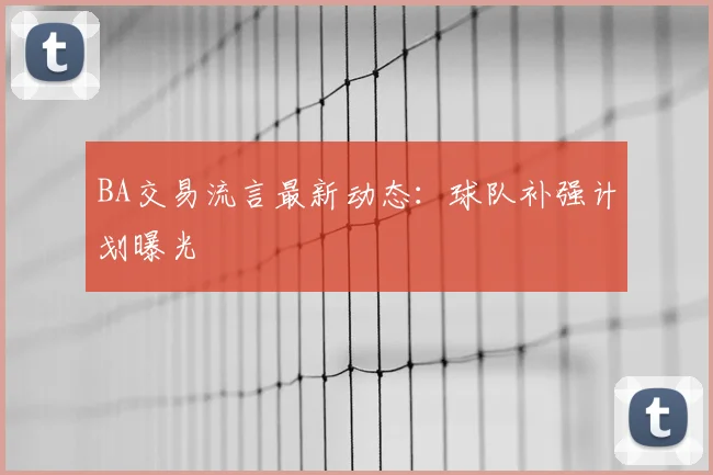 BA交易流言最新动态：球队补强计划曝光