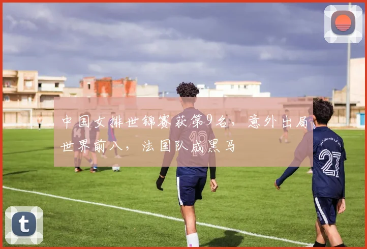 中国女排世锦赛获第9名，意外出局世界前八，法国队成黑马
