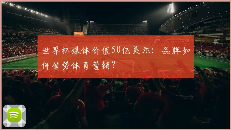 世界杯媒体价值50亿美元:品牌如何借势体育营销?