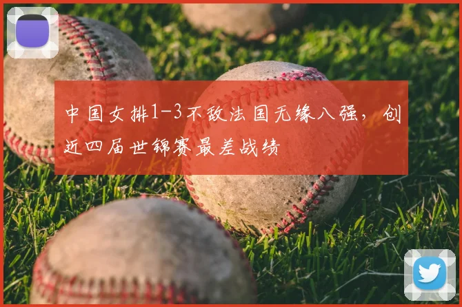 中国女排1-3不敌法国无缘八强，创近四届世锦赛最差战绩