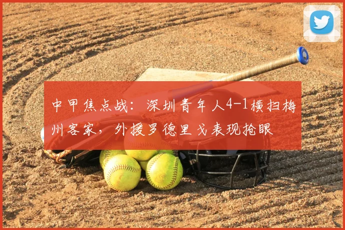 中甲焦点战：深圳青年人4-1横扫梅州客家，外援罗德里戈表现抢眼