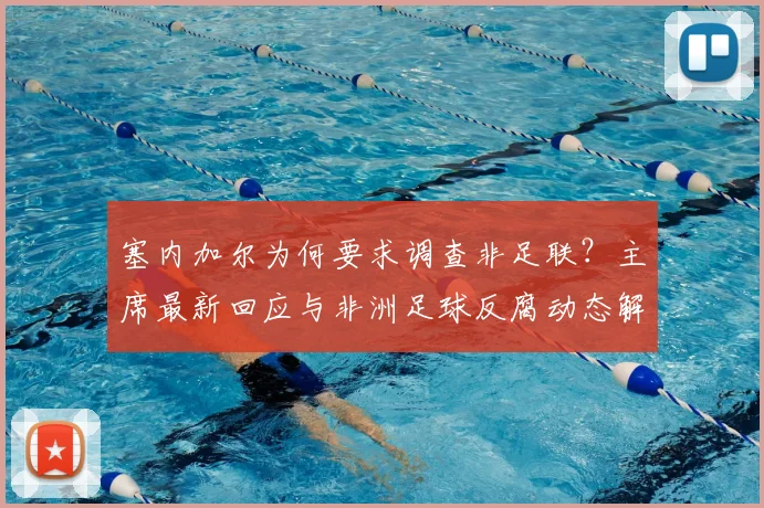 塞内加尔为何要求调查非足联？主席最新回应与非洲足球反腐动态解读