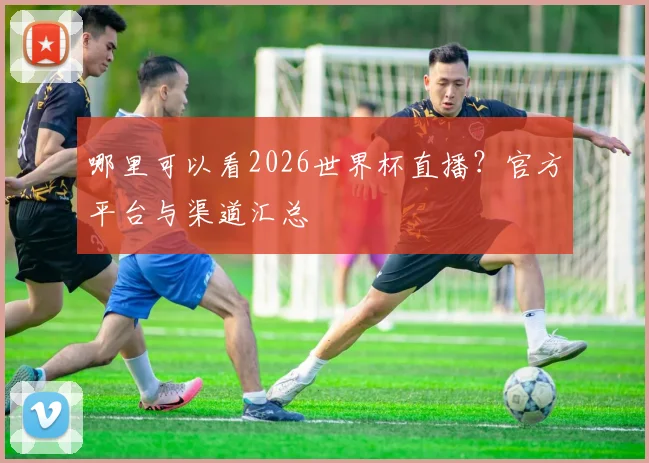 哪里可以看2026世界杯直播？官方平台与渠道汇总