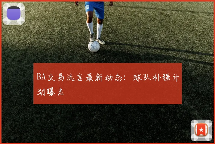 BA交易流言最新动态：球队补强计划曝光