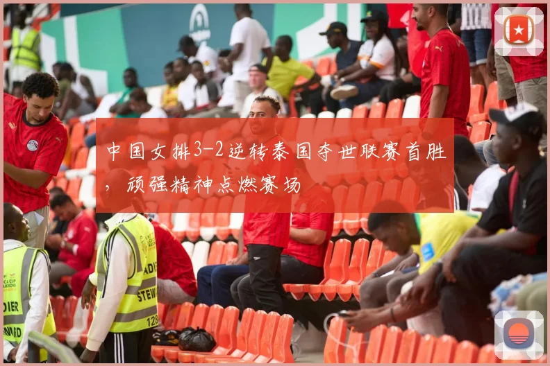 中国女排3-2逆转泰国夺世联赛首胜,顽强精神点燃赛场