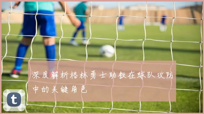 深度解析格林勇士助教在球队攻防中的关键角色