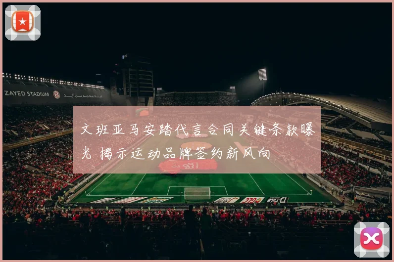文班亚马安踏代言合同关键条款曝光 揭示运动品牌签约新风向