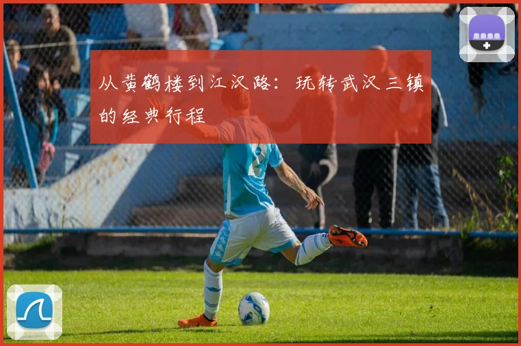 从黄鹤楼到江汉路：玩转武汉三镇的经典行程