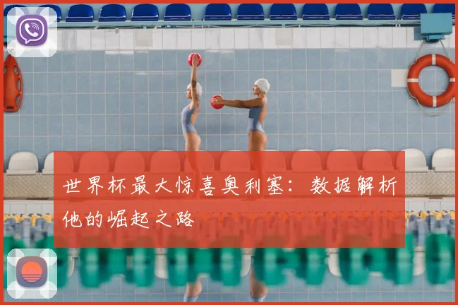 世界杯最大惊喜奥利塞:数据解析他的崛起之路