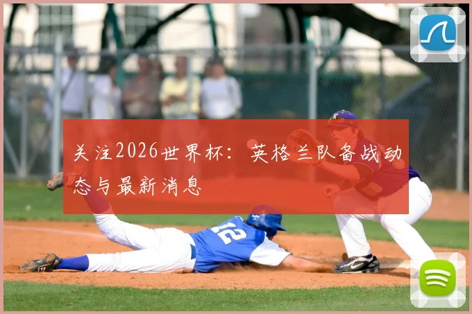 关注2026世界杯：英格兰队备战动态与最新消息