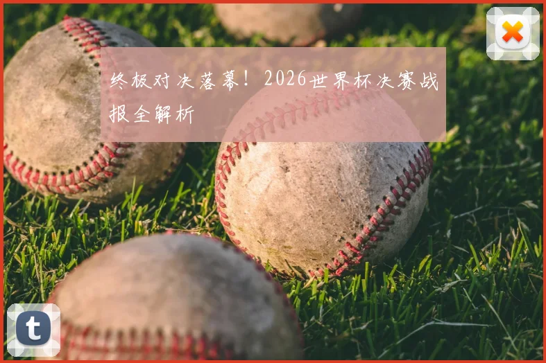 终极对决落幕！2026世界杯决赛战报全解析