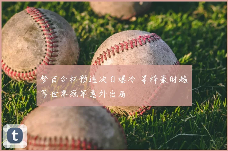梦百合杯预选次日爆冷 辜梓豪时越等世界冠军意外出局
