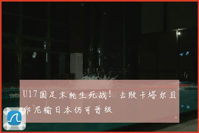 U17国足末轮生死战！击败卡塔尔且印尼输日本仍可晋级