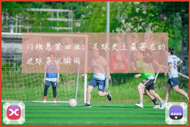 门线悬案回放：足球史上最著名的进球争议瞬间