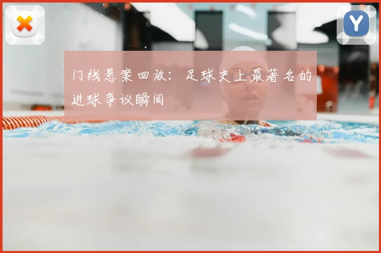 门线悬案回放：足球史上最著名的进球争议瞬间