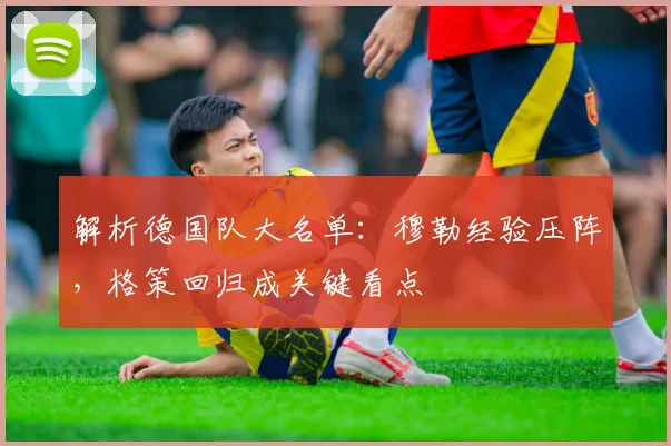 解析德国队大名单：穆勒经验压阵，格策回归成关键看点