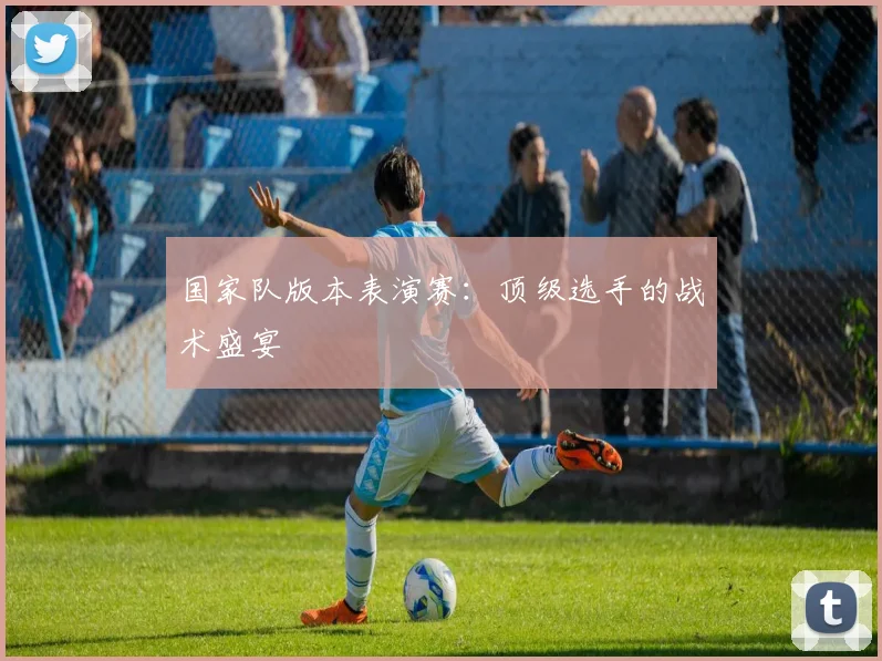 国家队版本表演赛：顶级选手的战术盛宴