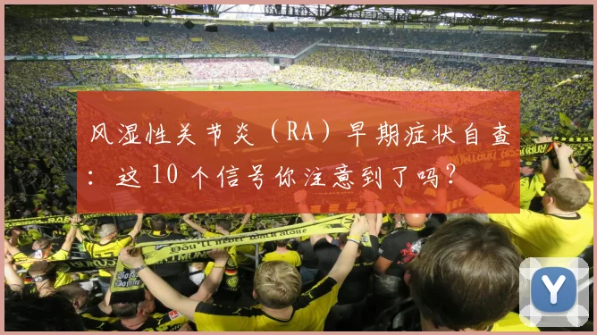 风湿性关节炎（RA）早期症状自查：这 10 个信号你注意到了吗？