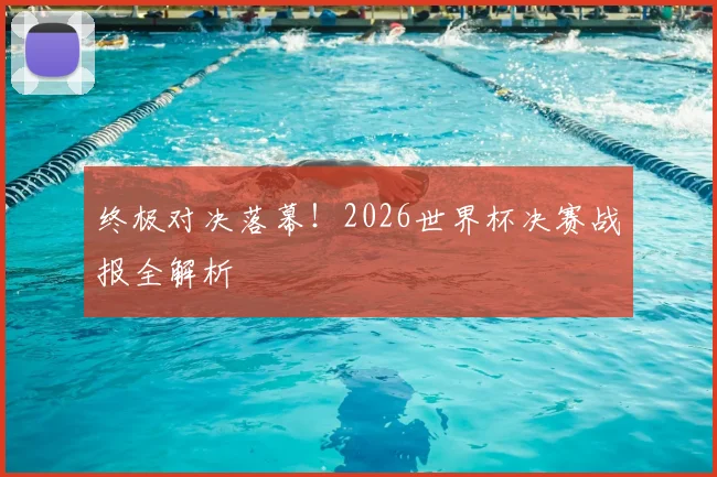 终极对决落幕！2026世界杯决赛战报全解析