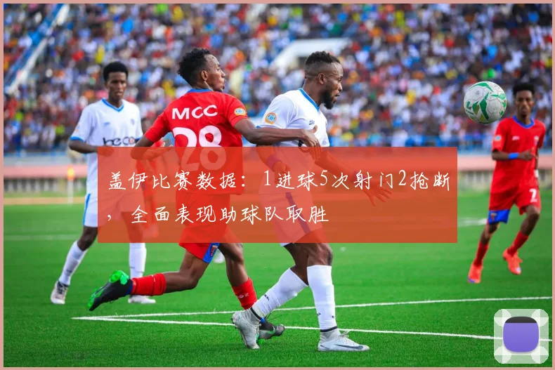 盖伊比赛数据：1进球5次射门2抢断，全面表现助球队取胜