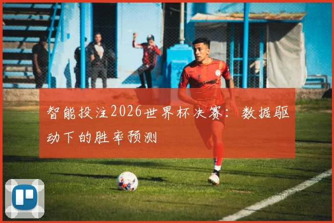 智能投注2026世界杯决赛：数据驱动下的胜率预测
