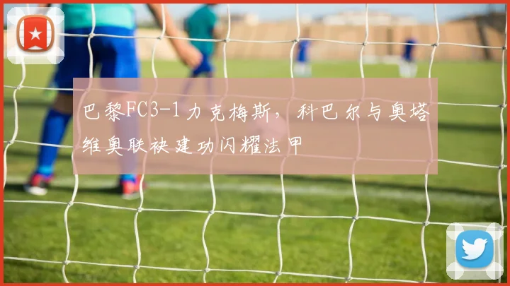 巴黎FC3-1力克梅斯，科巴尔与奥塔维奥联袂建功闪耀法甲