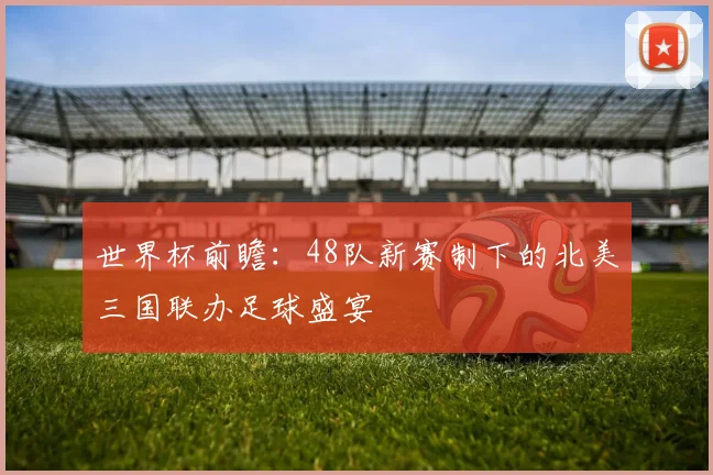 世界杯前瞻:48队新赛制下的北美三国联办足球盛宴