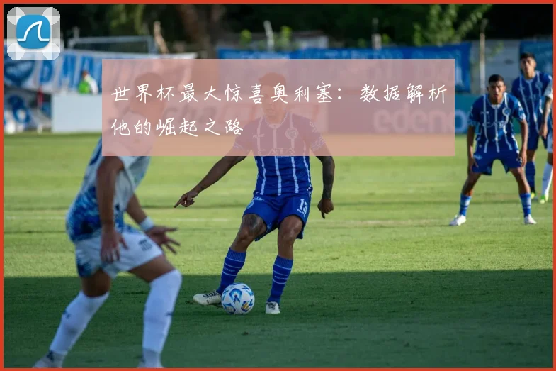 世界杯最大惊喜奥利塞：数据解析他的崛起之路