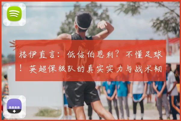 格伊直言：低估伯恩利？不懂足球！英超保级队的真实实力与战术韧性深度解析