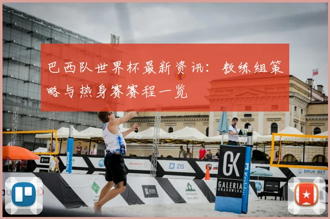 巴西队世界杯最新资讯:教练组策略与热身赛赛程一览